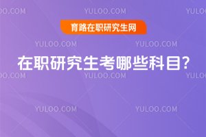 2025年在職研究生考哪些科目?