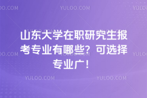 山東大學在職研究生報考專業有哪些?可選擇專業廣!經濟金融管理等都可選!